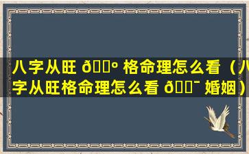 八字从旺 🐺 格命理怎么看（八字从旺格命理怎么看 🐯 婚姻）